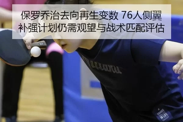 保罗乔治去向再生变数 76人侧翼补强计划仍需观望与战术匹配评估