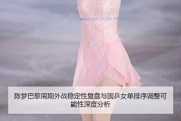 陈梦巴黎周期外战稳定性复盘与国乒女单排序调整可能性深度分析