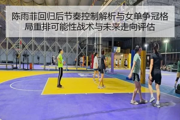 陈雨菲回归后节奏控制解析与女单争冠格局重排可能性战术与未来走向评估