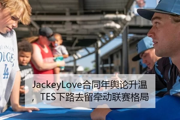 JackeyLove合同年舆论升温，TES下路去留牵动联赛格局
