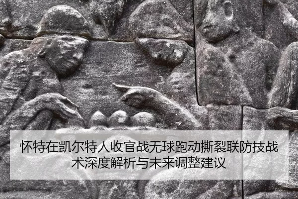 怀特在凯尔特人收官战无球跑动撕裂联防技战术深度解析与未来调整建议