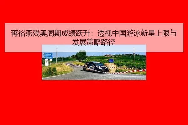 蒋裕燕残奥周期成绩跃升：透视中国游泳新星上限与发展策略路径