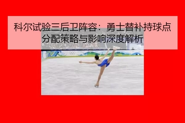 科尔试验三后卫阵容：勇士替补持球点分配策略与影响深度解析