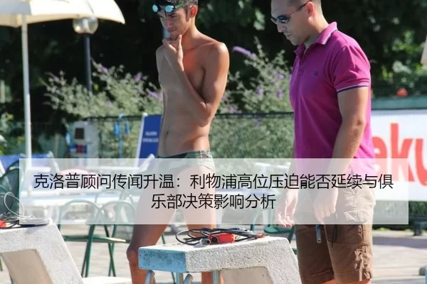 克洛普顾问传闻升温：利物浦高位压迫能否延续与俱乐部决策影响分析