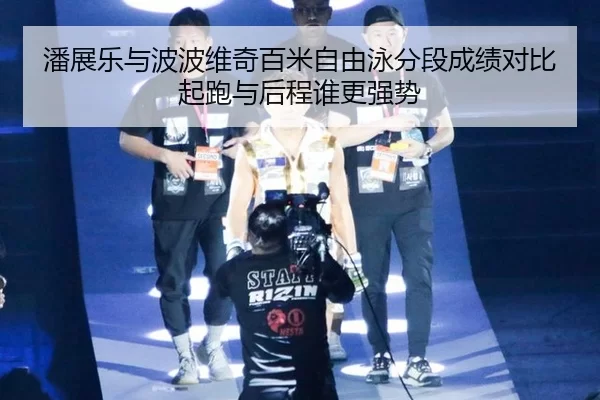 潘展乐与波波维奇百米自由泳分段成绩对比起跑与后程谁更强势