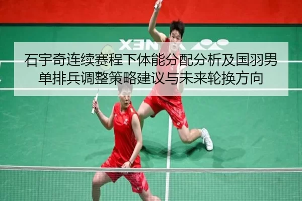 石宇奇连续赛程下体能分配分析及国羽男单排兵调整策略建议与未来轮换方向