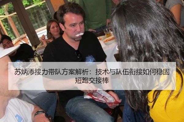 苏炳添接力带队方案解析：技术与队伍衔接如何稳固短跑交接棒