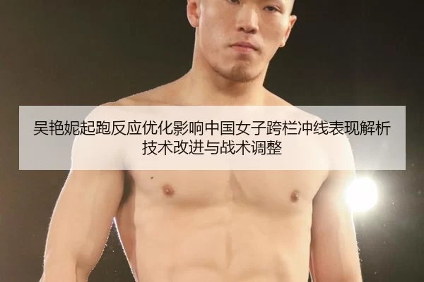 吴艳妮起跑反应优化影响中国女子跨栏冲线表现解析技术改进与战术调整