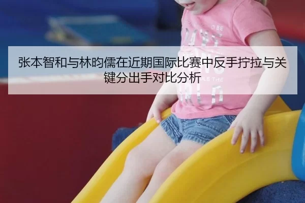 张本智和与林昀儒在近期国际比赛中反手拧拉与关键分出手对比分析