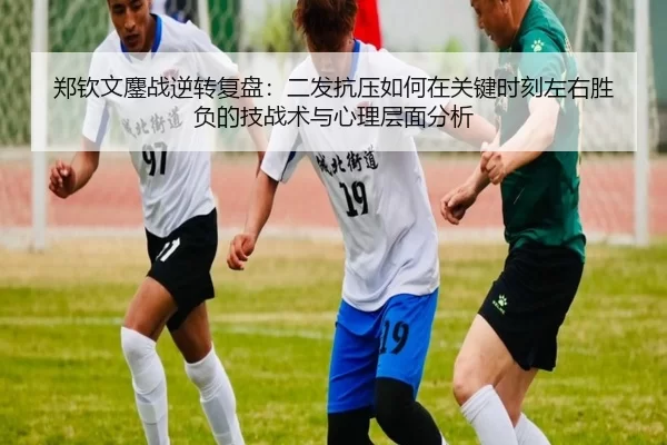 郑钦文鏖战逆转复盘：二发抗压如何在关键时刻左右胜负的技战术与心理层面分析