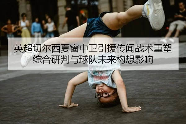 英超切尔西夏窗中卫引援传闻战术重塑综合研判与球队未来构想影响