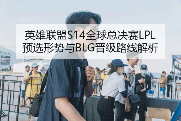 英雄联盟S14全球总决赛LPL预选形势与BLG晋级路线解析
